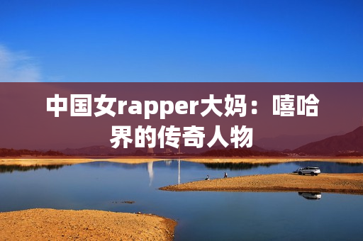 中国女rapper大妈：嘻哈界的传奇人物