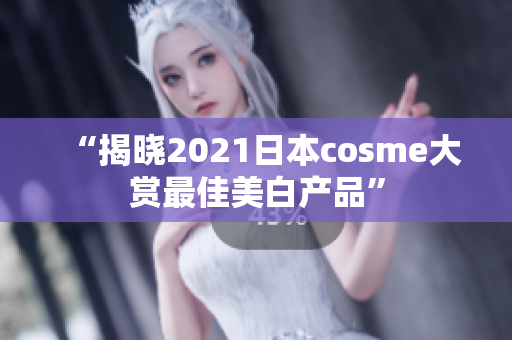 “揭晓2021日本cosme大赏最佳美白产品”