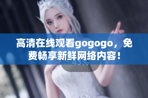 高清在线观看gogogo，免费畅享新鲜网络内容！
