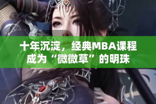十年沉淀，经典MBA课程成为“微微草”的明珠