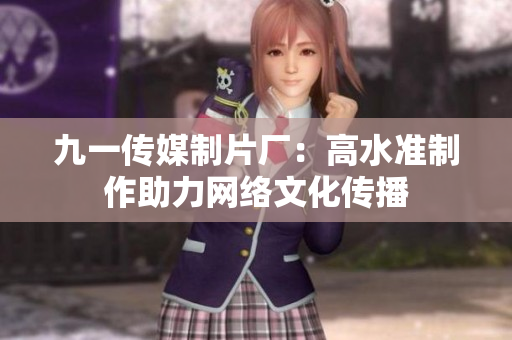 九一传媒制片厂：高水准制作助力网络文化传播