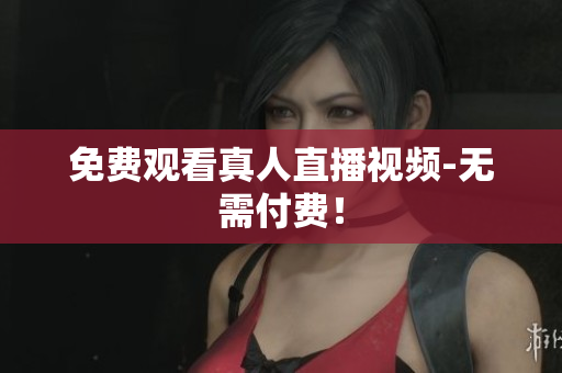 免费观看真人直播视频-无需付费！