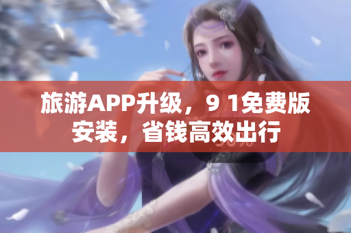 旅游APP升级，9 1免费版安装，省钱高效出行