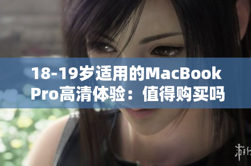 18-19岁适用的MacBook Pro高清体验：值得购买吗？