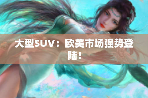 大型SUV：欧美市场强势登陆！