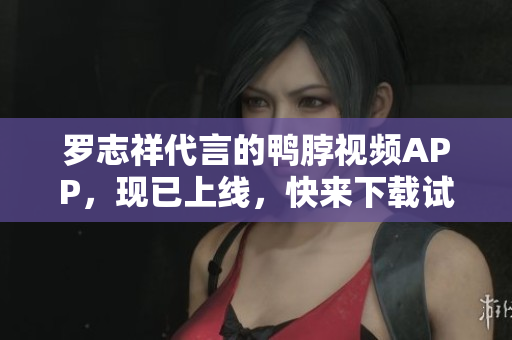 罗志祥代言的鸭脖视频APP，现已上线，快来下载试用！
