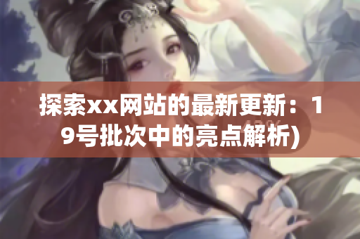 探索xx网站的最新更新：19号批次中的亮点解析)