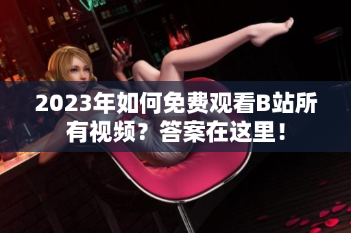 2023年如何免费观看B站所有视频？答案在这里！