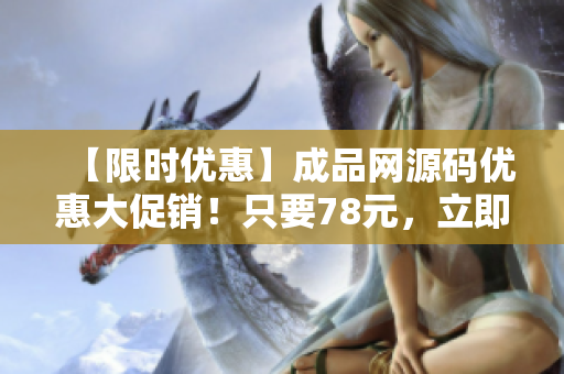 【限时优惠】成品网源码优惠大促销！只要78元，立即购买！