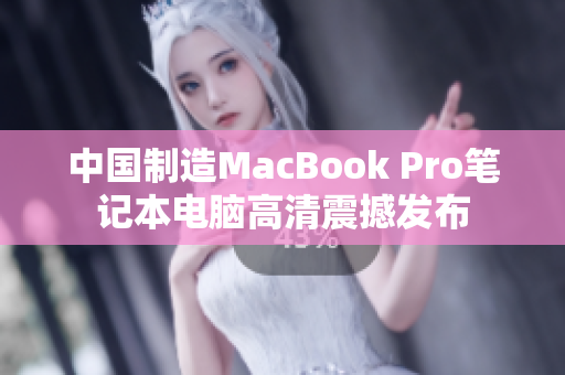 中国制造MacBook Pro笔记本电脑高清震撼发布