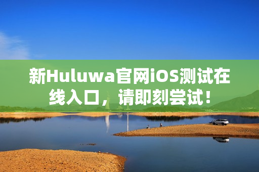 新Huluwa官网iOS测试在线入口，请即刻尝试！