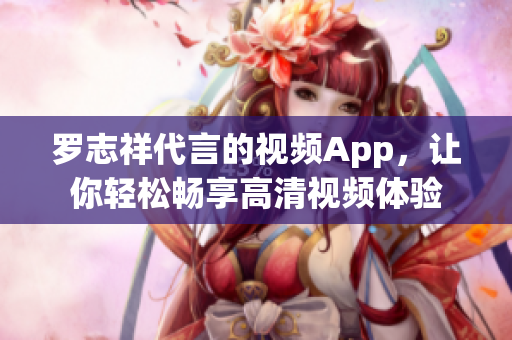罗志祥代言的视频App，让你轻松畅享高清视频体验