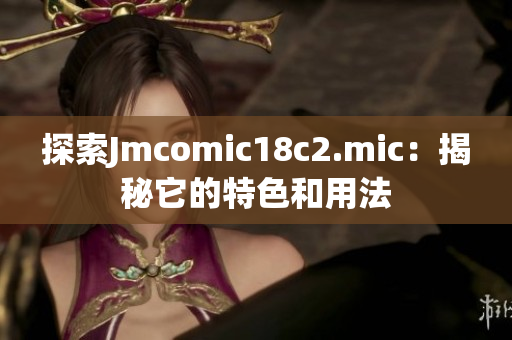 探索Jmcomic18c2.mic：揭秘它的特色和用法