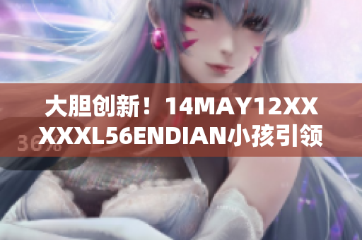 大胆创新！14MAY12XXXXXL56ENDIAN小孩引领网络时代