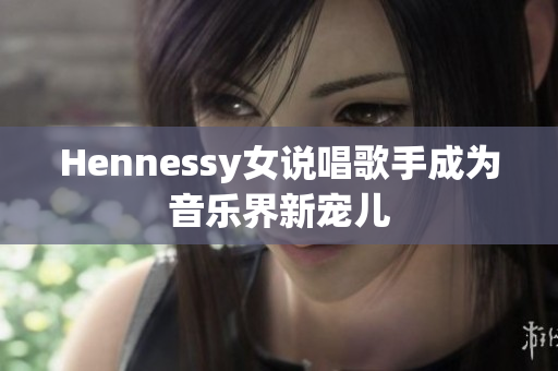 Hennessy女说唱歌手成为音乐界新宠儿