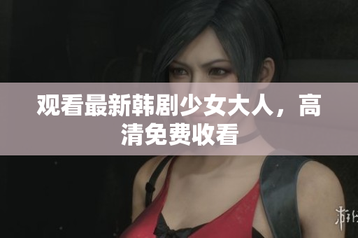 观看最新韩剧少女大人，高清免费收看