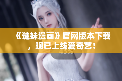 《谜妹漫画》官网版本下载，现已上线爱奇艺！