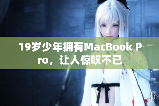 19岁少年拥有MacBook Pro，让人惊叹不已