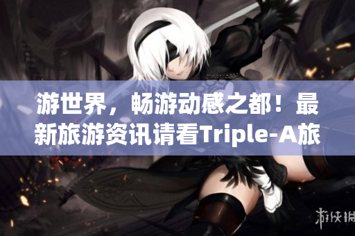 游世界，畅游动感之都！最新旅游资讯请看Triple-A旅游网！