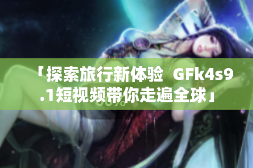 「探索旅行新体验  GFk4s9.1短视频带你走遍全球」