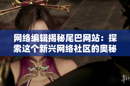 网络编辑揭秘尾巴网站：探索这个新兴网络社区的奥秘