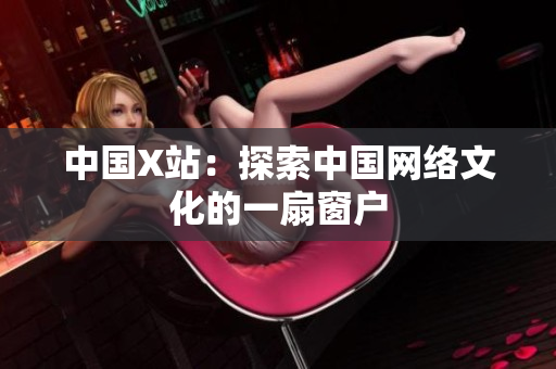 中国X站：探索中国网络文化的一扇窗户