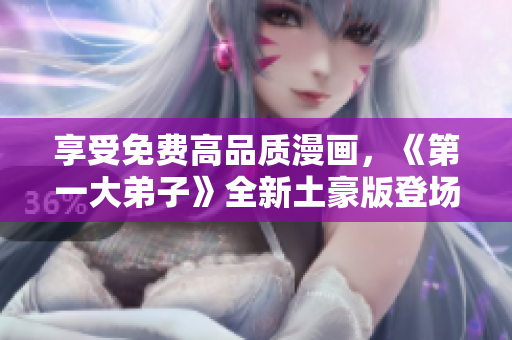 享受免费高品质漫画，《第一大弟子》全新土豪版登场！