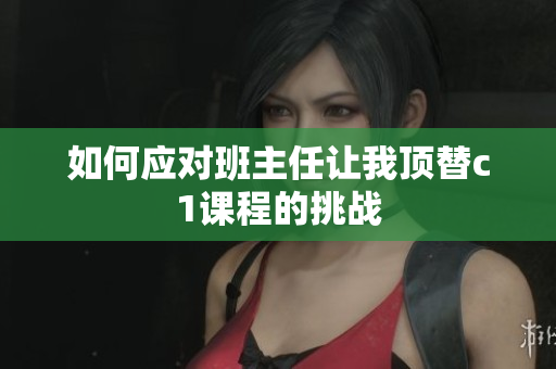 如何应对班主任让我顶替c1课程的挑战