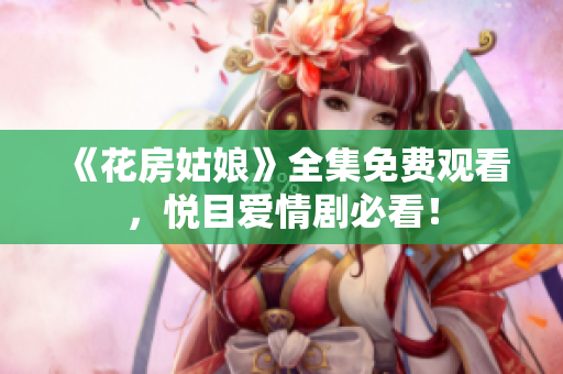 《花房姑娘》全集免费观看，悦目爱情剧必看！