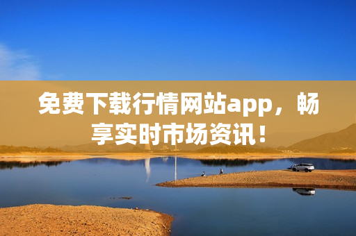 免费下载行情网站app，畅享实时市场资讯！