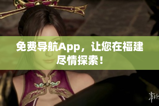 免费导航App，让您在福建尽情探索！