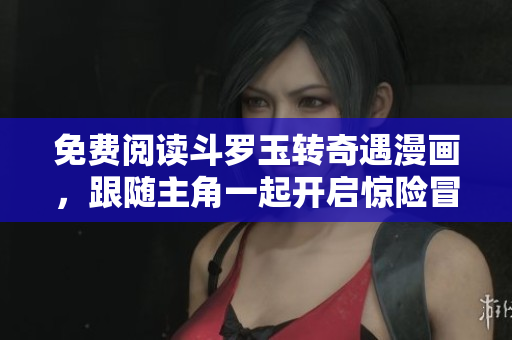 免费阅读斗罗玉转奇遇漫画，跟随主角一起开启惊险冒险之旅