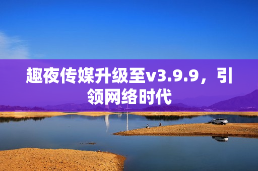 趣夜传媒升级至v3.9.9，引领网络时代