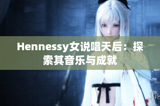 Hennessy女说唱天后：探索其音乐与成就