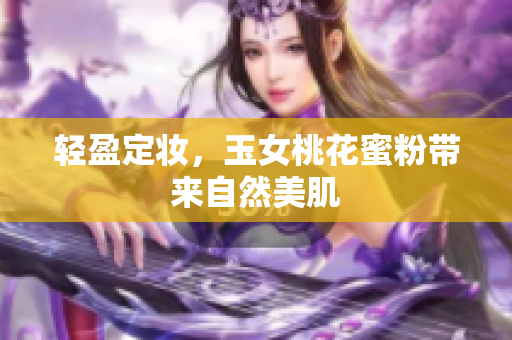 轻盈定妆，玉女桃花蜜粉带来自然美肌