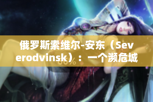 俄罗斯索维尔-安东（Severodvinsk）：一个濒危城市的经济前景