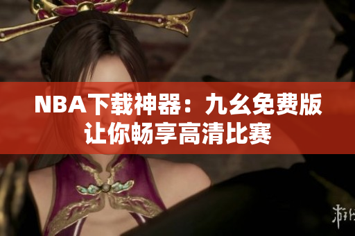 NBA下载神器：九幺免费版让你畅享高清比赛