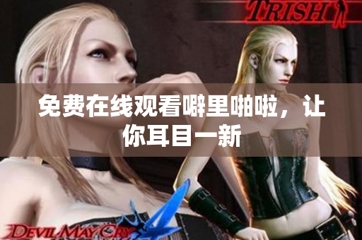 免费在线观看噼里啪啦，让你耳目一新