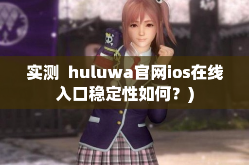 实测  huluwa官网ios在线入口稳定性如何？)