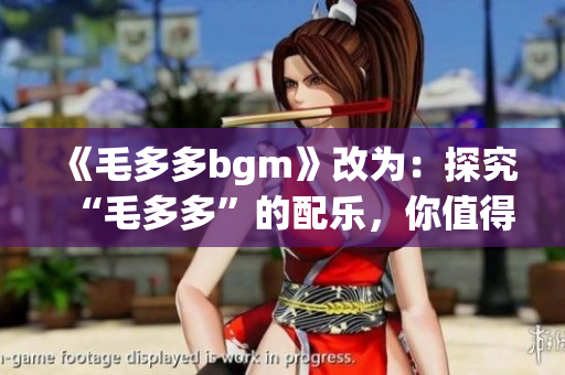 《毛多多bgm》改为：探究“毛多多”的配乐，你值得拥有