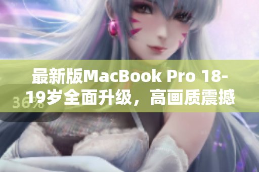 最新版MacBook Pro 18-19岁全面升级，高画质震撼来袭！