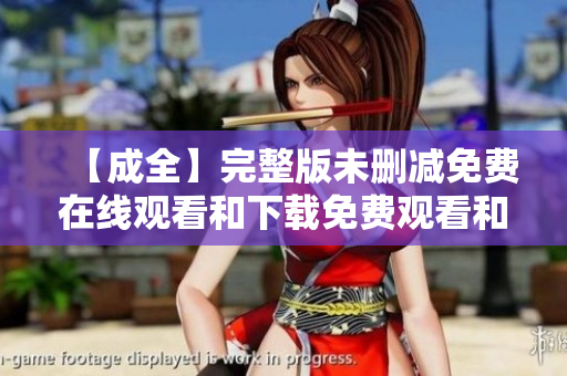 【成全】完整版未删减免费在线观看和下载免费观看和下载【成全】完整版未删减