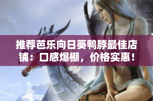 推荐芭乐向日葵鸭脖最佳店铺：口感爆棚，价格实惠！