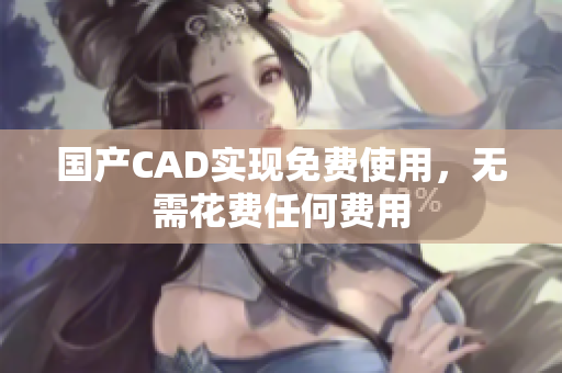 国产CAD实现免费使用，无需花费任何费用