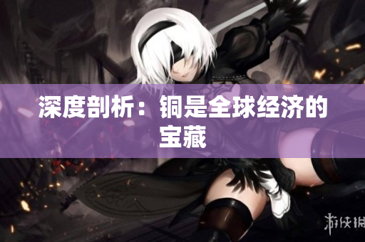 深度剖析：铜是全球经济的宝藏