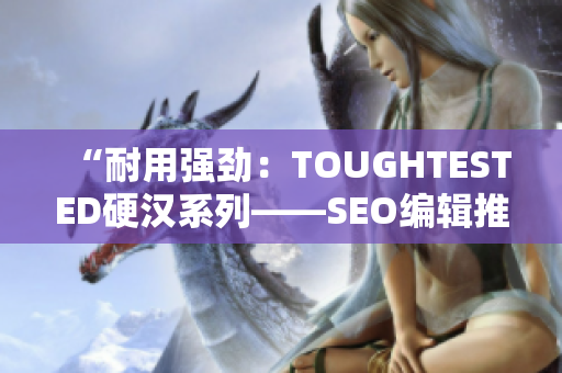 “耐用强劲：TOUGHTESTED硬汉系列——SEO编辑推荐的最佳耳机”