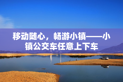 移动随心，畅游小镇——小镇公交车任意上下车