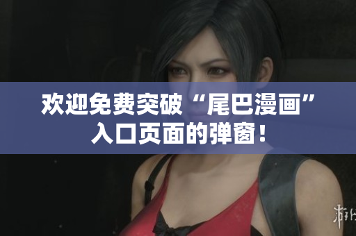 欢迎免费突破“尾巴漫画”入口页面的弹窗！