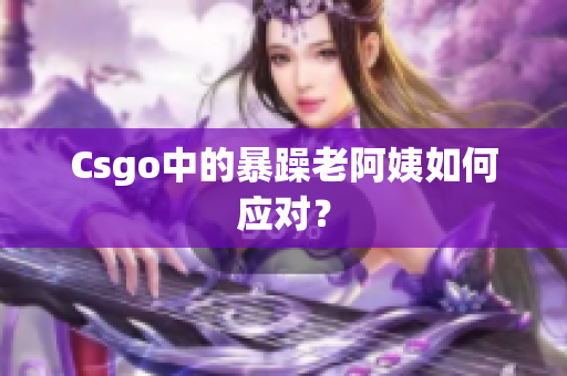 Csgo中的暴躁老阿姨如何应对？