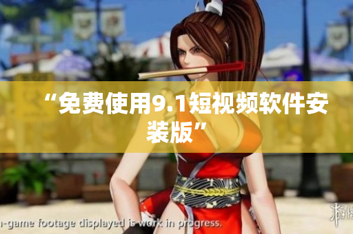“免费使用9.1短视频软件安装版”